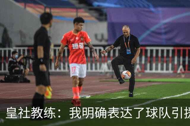 皇社教练：我明确表达了球队引援需求，近期有望迎来新面孔